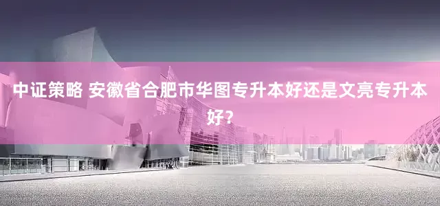 中证策略 安徽省合肥市华图专升本好还是文亮专升本好？
