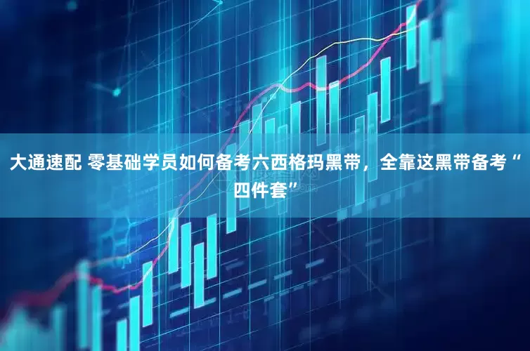 大通速配 零基础学员如何备考六西格玛黑带，全靠这黑带备考“四件套”