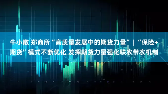 牛小散 郑商所“高质量发展中的期货力量” | “保险+期货”模式不断优化 发挥期货力量强化联农带农机制