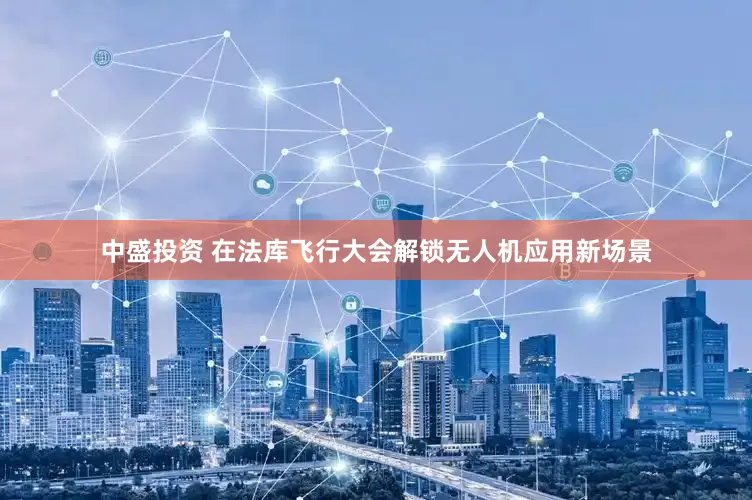 中盛投资 在法库飞行大会解锁无人机应用新场景