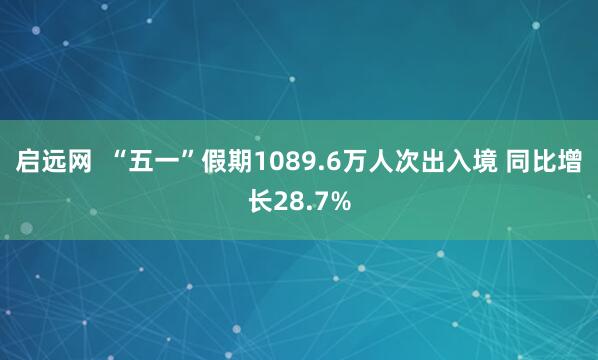 启远网  “五一”假期1089.6万人次出入境 同比增长28.7%