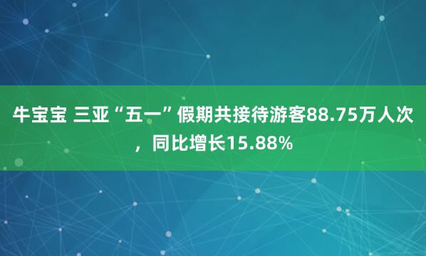 牛宝宝 三亚“五一”假期共接待游客88.75万人次，同比增长15.88%