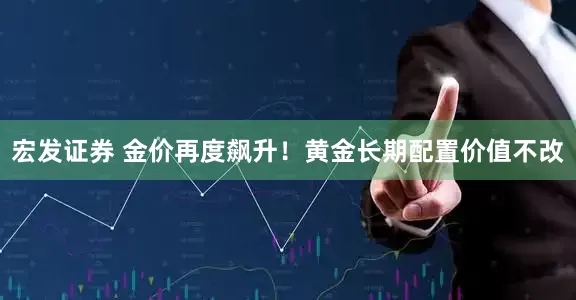 宏发证券 金价再度飙升！黄金长期配置价值不改