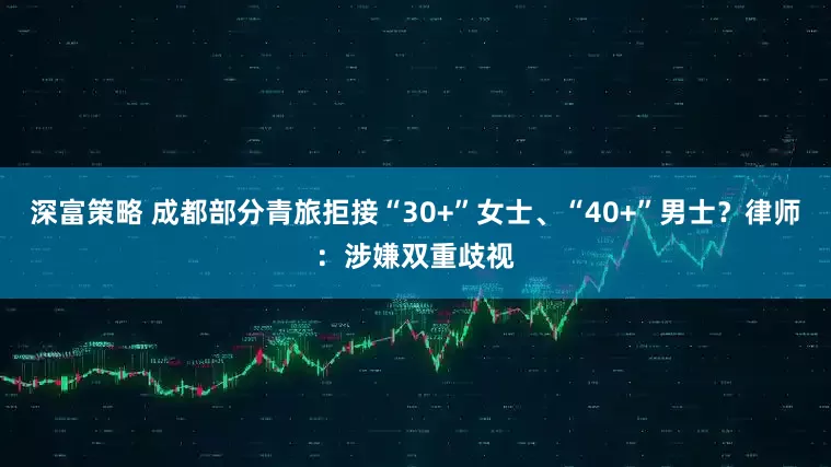 深富策略 成都部分青旅拒接“30+”女士、“40+”男士？律师：涉嫌双重歧视
