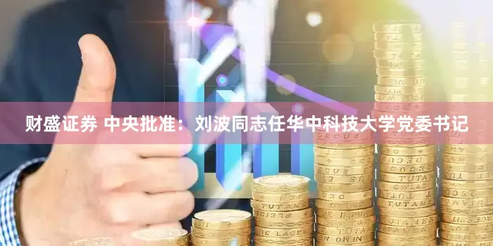 财盛证券 中央批准：刘波同志任华中科技大学党委书记