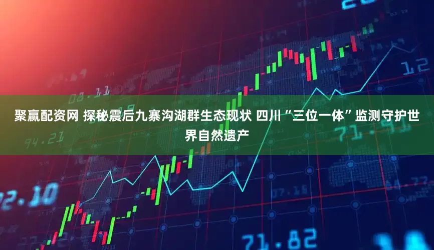 聚赢配资网 探秘震后九寨沟湖群生态现状 四川“三位一体”监测守护世界自然遗产