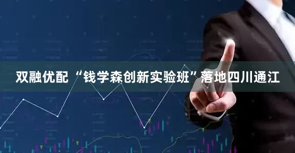 双融优配 “钱学森创新实验班”落地四川通江