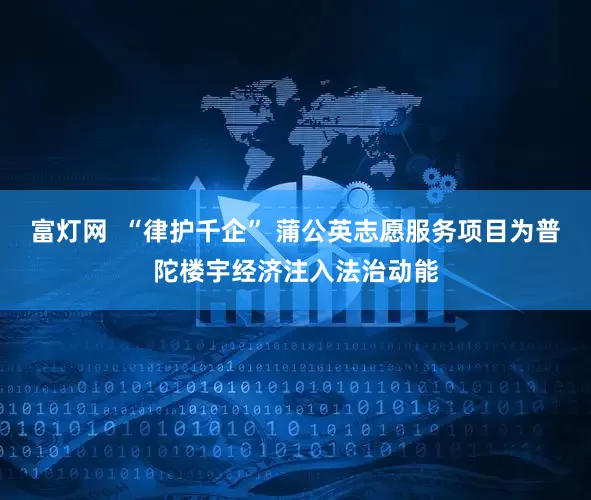 富灯网  “律护千企” 蒲公英志愿服务项目为普陀楼宇经济注入法治动能