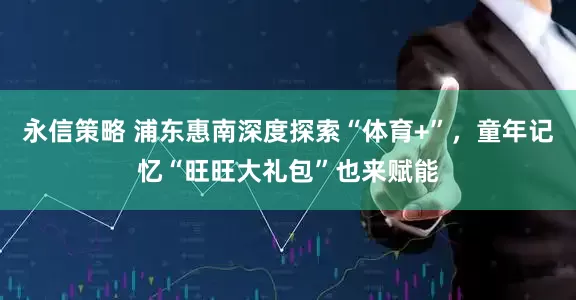 永信策略 浦东惠南深度探索“体育+”，童年记忆“旺旺大礼包”也来赋能