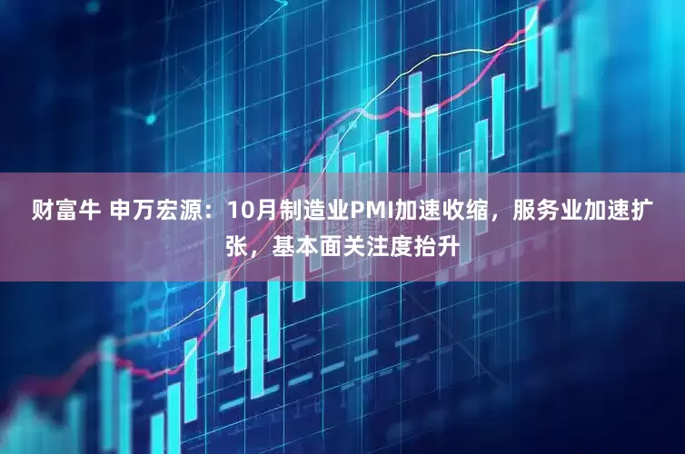 财富牛 申万宏源：10月制造业PMI加速收缩，服务业加速扩张，基本面关注度抬升