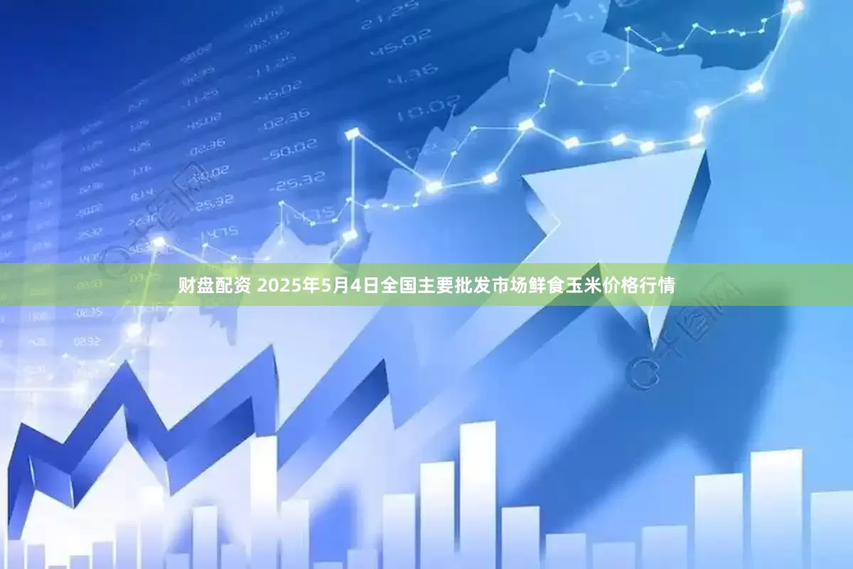 财盘配资 2025年5月4日全国主要批发市场鲜食玉米价格行情
