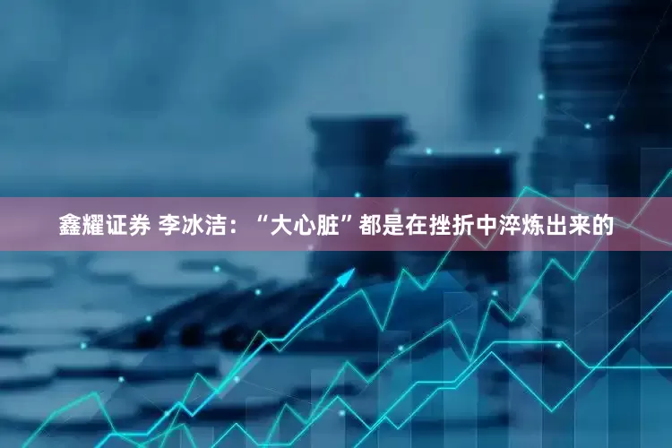 鑫耀证券 李冰洁：“大心脏”都是在挫折中淬炼出来的