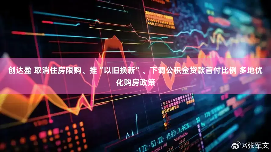 创达盈 取消住房限购、推“以旧换新”、下调公积金贷款首付比例 多地优化购房政策