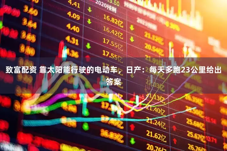 致富配资 靠太阳能行驶的电动车，日产：每天多跑23公里给出答案