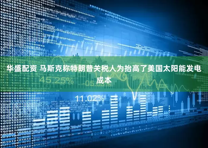 华盛配资 马斯克称特朗普关税人为抬高了美国太阳能发电成本