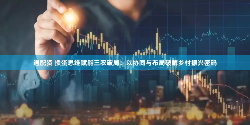 通配资 掼蛋思维赋能三农破局：以协同与布局破解乡村振兴密码