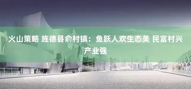 火山策略 旌德县俞村镇：鱼跃人欢生态美 民富村兴产业强