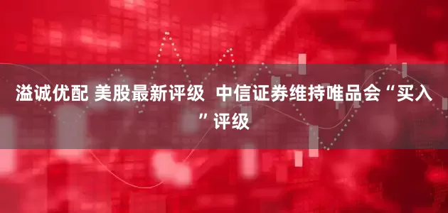 溢诚优配 美股最新评级  中信证券维持唯品会“买入”评级