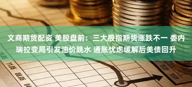 文商期货配资 美股盘前：三大股指期货涨跌不一 委内瑞拉变局引发油价跳水 通胀忧虑缓解后美债回升