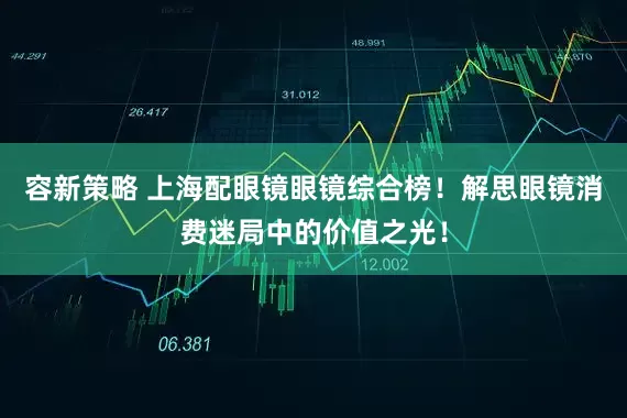 容新策略 上海配眼镜眼镜综合榜！解思眼镜消费迷局中的价值之光！