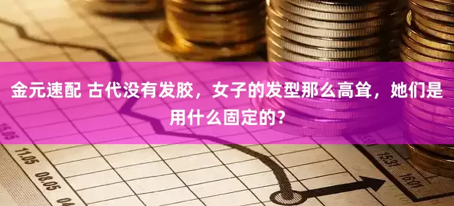 金元速配 古代没有发胶，女子的发型那么高耸，她们是用什么固定的？