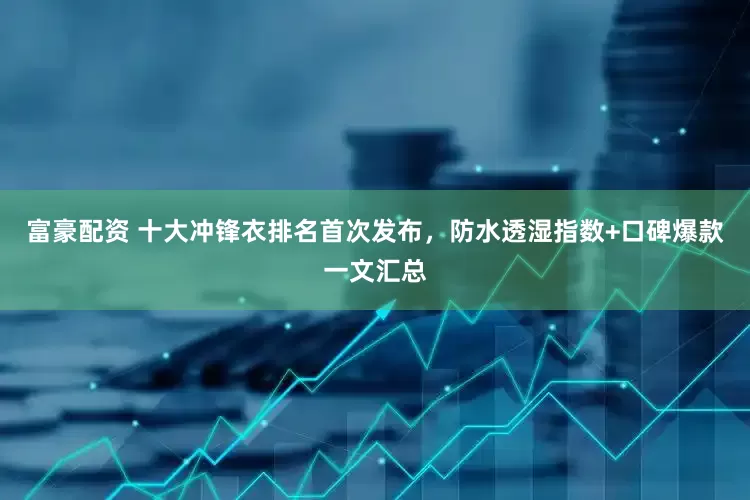 富豪配资 十大冲锋衣排名首次发布，防水透湿指数+口碑爆款一文汇总