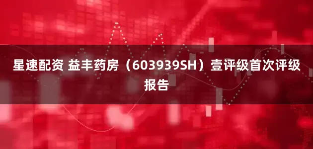 星速配资 益丰药房（603939SH）壹评级首次评级报告