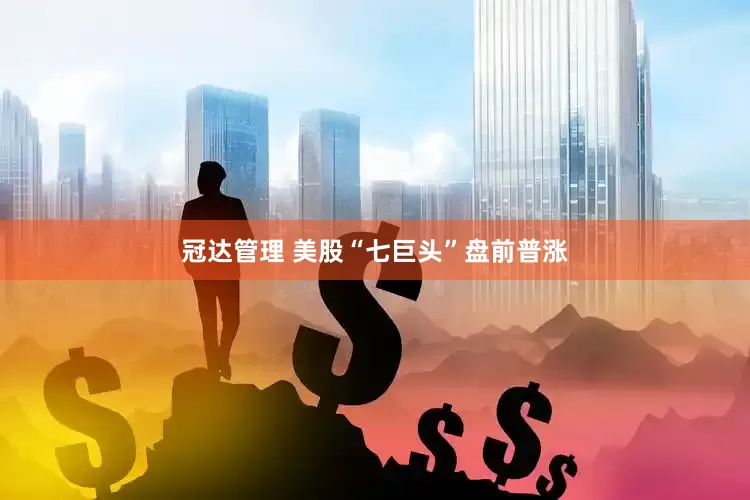 冠达管理 美股“七巨头”盘前普涨