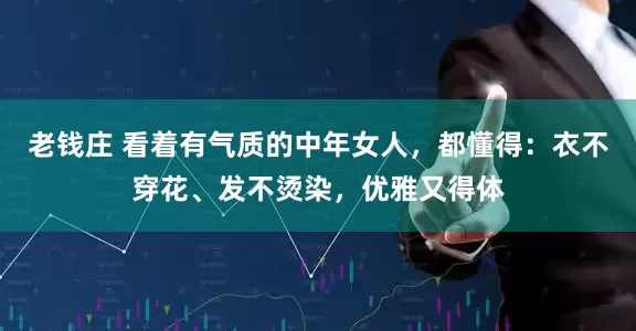 老钱庄 看着有气质的中年女人，都懂得：衣不穿花、发不烫染，优雅又得体