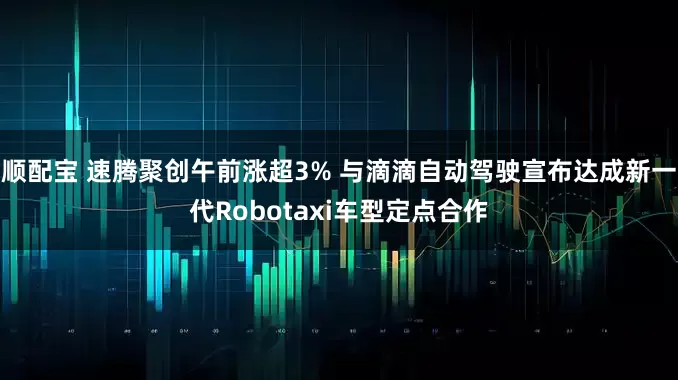 顺配宝 速腾聚创午前涨超3% 与滴滴自动驾驶宣布达成新一代Robotaxi车型定点合作