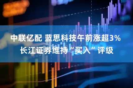 中联亿配 蓝思科技午前涨超3% 长江证券维持“买入”评级