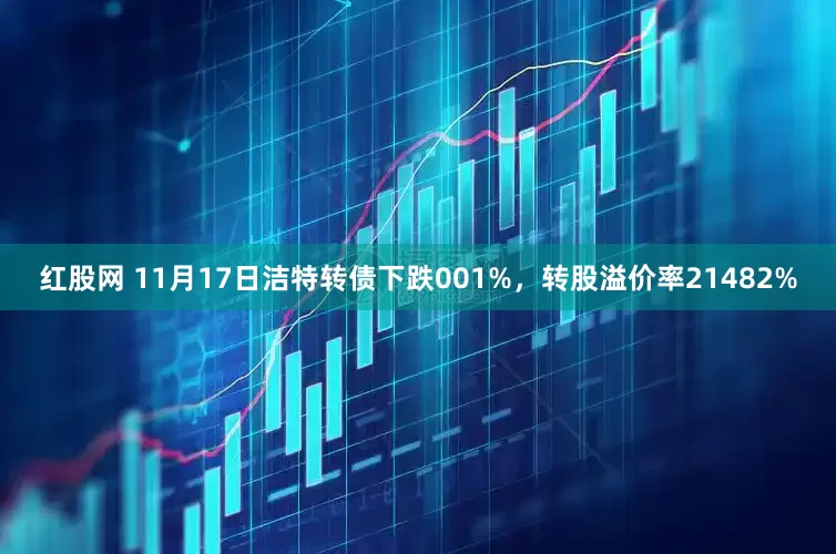 红股网 11月17日洁特转债下跌001%，转股溢价率21482%