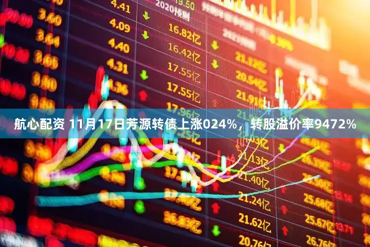航心配资 11月17日芳源转债上涨024%，转股溢价率9472%