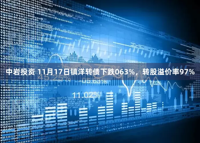 中岩投资 11月17日镇洋转债下跌063%，转股溢价率97%