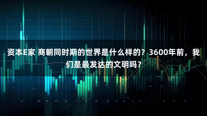 资本E家 商朝同时期的世界是什么样的？3600年前，我们是最发达的文明吗？