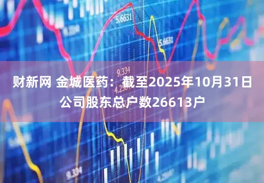 财新网 金城医药：截至2025年10月31日公司股东总户数26613户