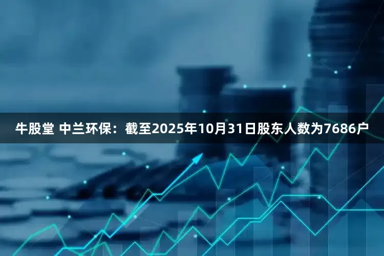 牛股堂 中兰环保：截至2025年10月31日股东人数为7686户