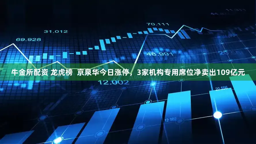 牛金所配资 龙虎榜  京泉华今日涨停，3家机构专用席位净卖出109亿元