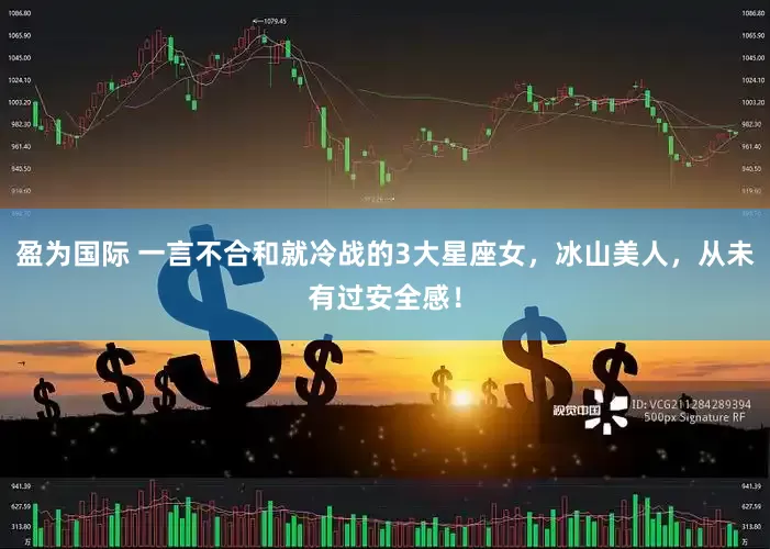 盈为国际 一言不合和就冷战的3大星座女，冰山美人，从未有过安全感！