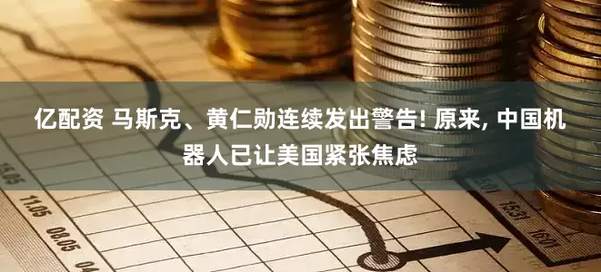 亿配资 马斯克、黄仁勋连续发出警告! 原来, 中国机器人已让美国紧张焦虑
