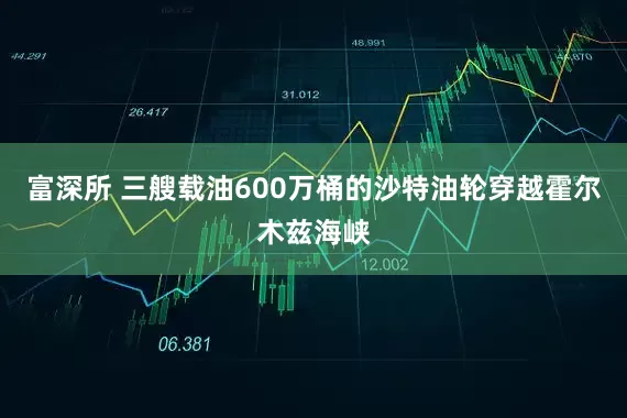 富深所 三艘载油600万桶的沙特油轮穿越霍尔木兹海峡