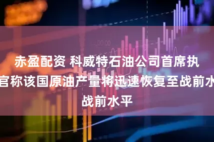 赤盈配资 科威特石油公司首席执行官称该国原油产量将迅速恢复至战前水平